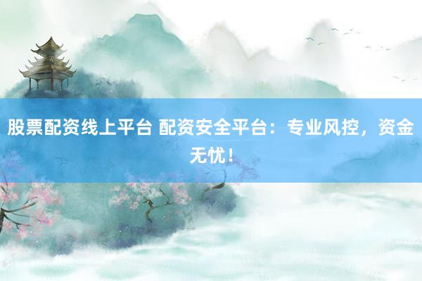 股票配资线上平台 配资安全平台：专业风控，资金无忧！