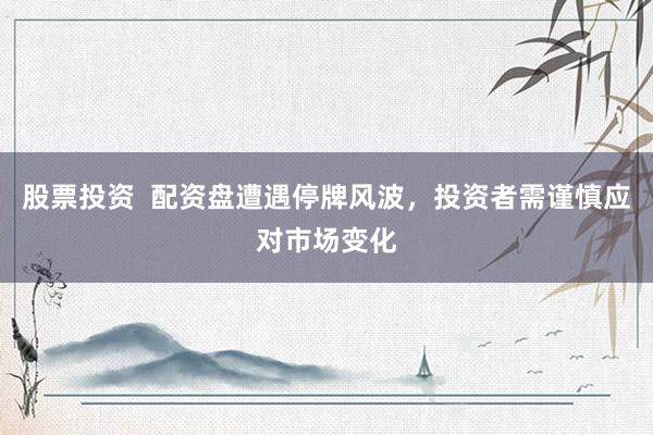 股票投资  配资盘遭遇停牌风波，投资者需谨慎应对市场变化