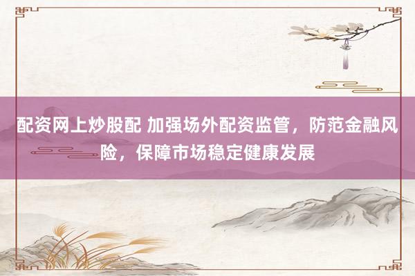 配资网上炒股配 加强场外配资监管，防范金融风险，保障市场稳定健康发展