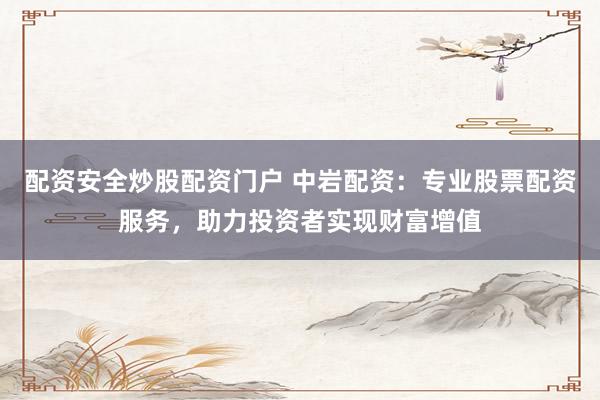 配资安全炒股配资门户 中岩配资：专业股票配资服务，助力投资者实现财富增值