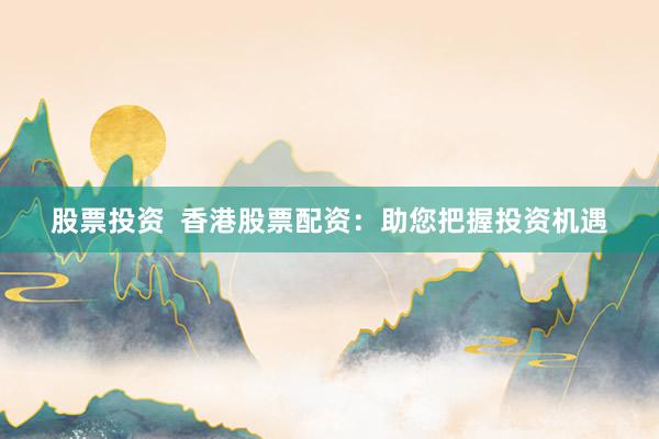 股票投资  香港股票配资：助您把握投资机遇