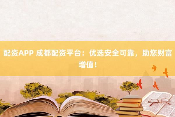 配资APP 成都配资平台：优选安全可靠，助您财富增值！