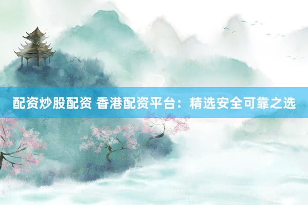 配资炒股配资 香港配资平台：精选安全可靠之选