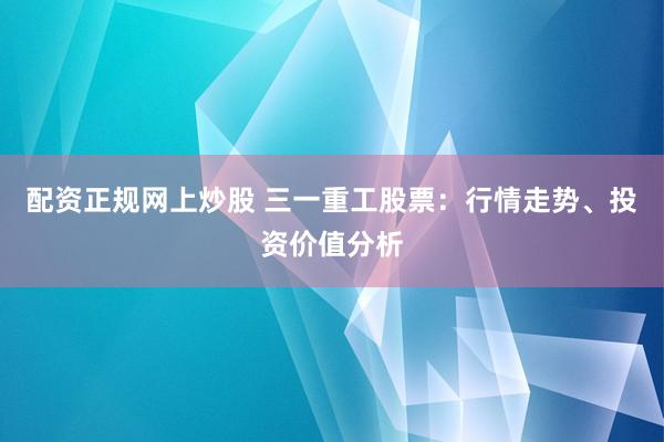 配资正规网上炒股 三一重工股票：行情走势、投资价值分析