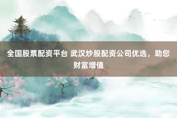 全国股票配资平台 武汉炒股配资公司优选，助您财富增值