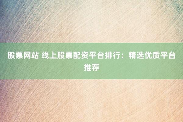 股票网站 线上股票配资平台排行：精选优质平台推荐
