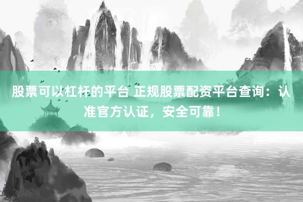 股票可以杠杆的平台 正规股票配资平台查询：认准官方认证，安全可靠！
