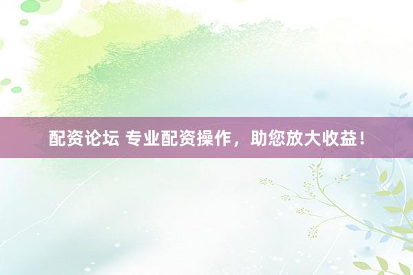 配资论坛 专业配资操作，助您放大收益！
