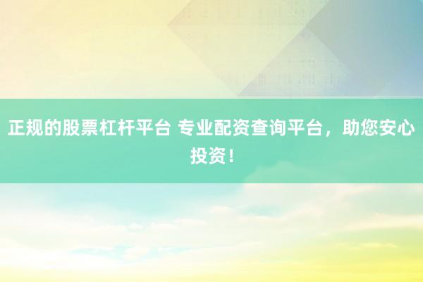 正规的股票杠杆平台 专业配资查询平台，助您安心投资！