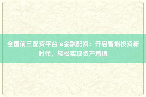 全国前三配资平台 e金融配资：开启智能投资新时代，轻松实现资产增值