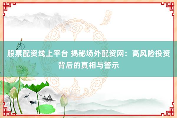 股票配资线上平台 揭秘场外配资网：高风险投资背后的真相与警示