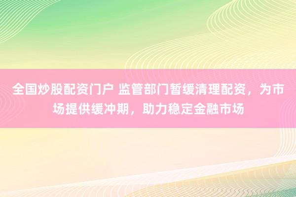 全国炒股配资门户 监管部门暂缓清理配资，为市场提供缓冲期，助力稳定金融市场