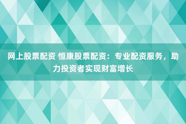 网上股票配资 恒康股票配资：专业配资服务，助力投资者实现财富增长