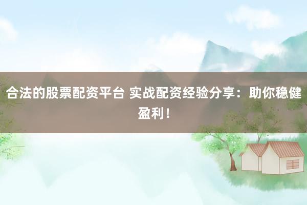 合法的股票配资平台 实战配资经验分享：助你稳健盈利！