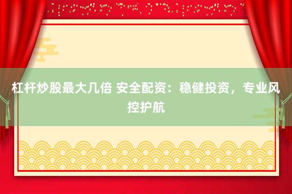 杠杆炒股最大几倍 安全配资：稳健投资，专业风控护航