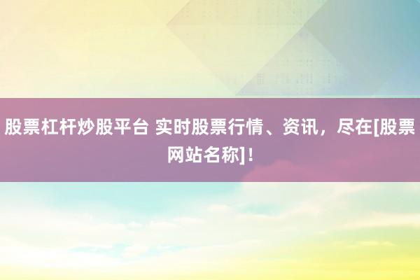 股票杠杆炒股平台 实时股票行情、资讯，尽在[股票网站名称]！