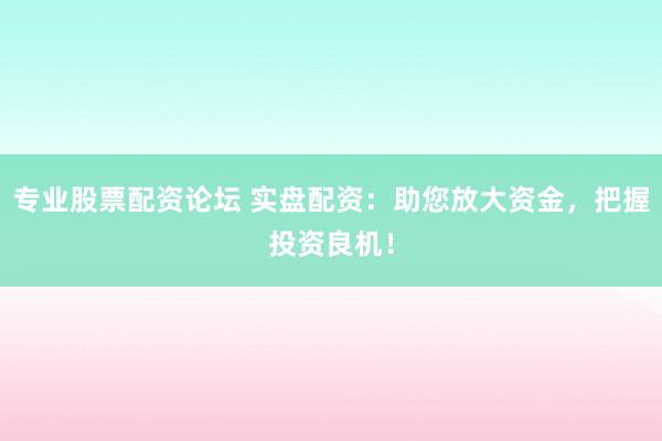 专业股票配资论坛 实盘配资：助您放大资金，把握投资良机！