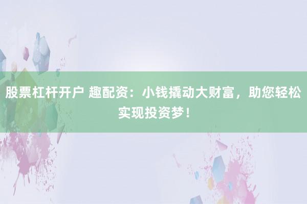 股票杠杆开户 趣配资:小钱撬动大财富,助您轻松实现投资梦!