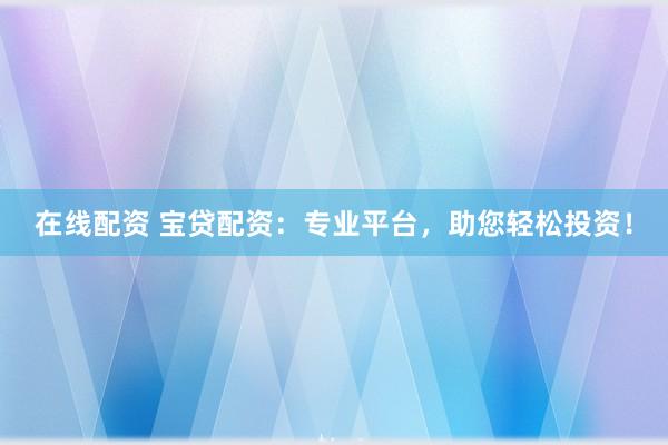 在线配资 宝贷配资:专业平台,助您轻松投资!