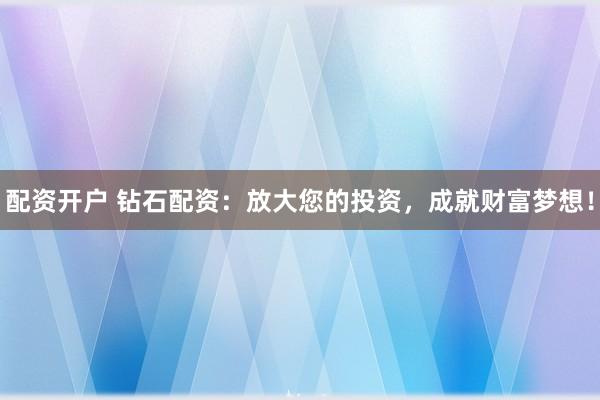 配资开户 钻石配资:放大您的投资,成就财富梦想!
