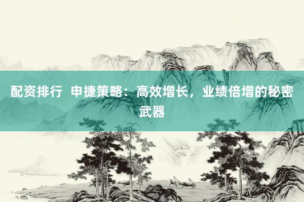 配资排行  申捷策略:高效增长,业绩倍增的秘密武器