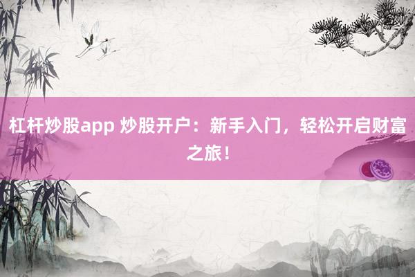 杠杆炒股app 炒股开户:新手入门,轻松开启财富之旅!