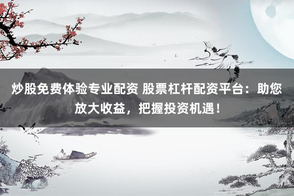 炒股免费体验专业配资 股票杠杆配资平台:助您放大收益,把握投资机遇!