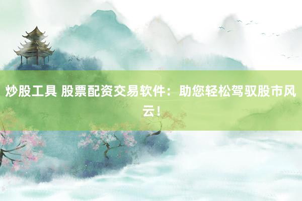 炒股工具 股票配资交易软件:助您轻松驾驭股市风云!