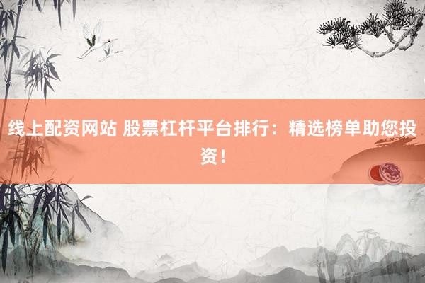 线上配资网站 股票杠杆平台排行:精选榜单助您投资!