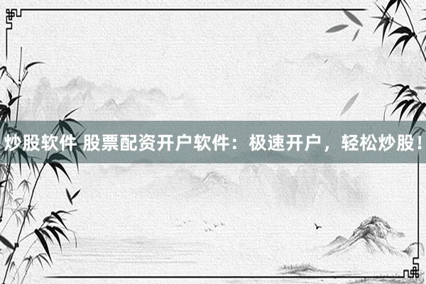 炒股软件 股票配资开户软件:极速开户,轻松炒股!