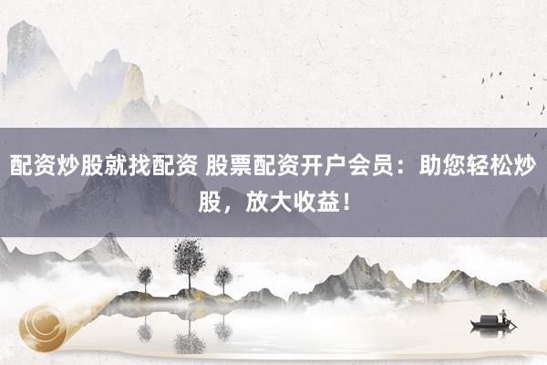配资炒股就找配资 股票配资开户会员:助您轻松炒股,放大收益!