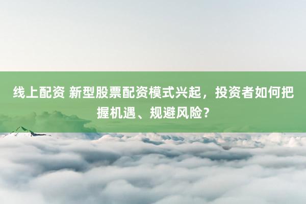 线上配资 新型股票配资模式兴起,投资者如何把握机遇、规避风险?