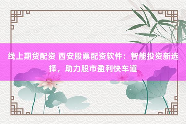 线上期货配资 西安股票配资软件:智能投资新选择,助力股市盈利快车道