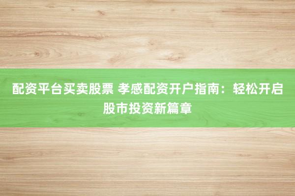 配资平台买卖股票 孝感配资开户指南:轻松开启股市投资新篇章