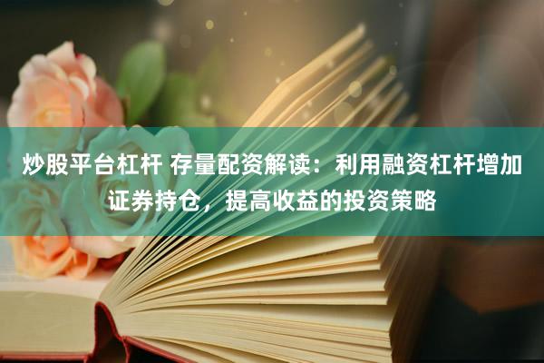 炒股平台杠杆 存量配资解读:利用融资杠杆增加证券持仓,提高收益的投资策略