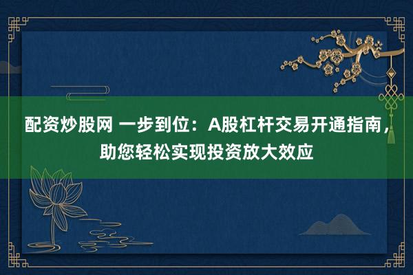 配资炒股网 一步到位:A股杠杆交易开通指南,助您轻松实现投资放大效应