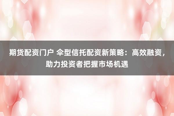 期货配资门户 伞型信托配资新策略:高效融资,助力投资者把握市场机遇