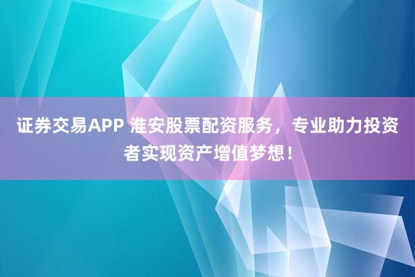 证券交易APP 淮安股票配资服务，专业助力投资者实现资产增值梦想！