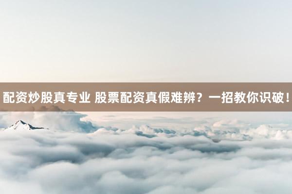 配资炒股真专业 股票配资真假难辨？一招教你识破！