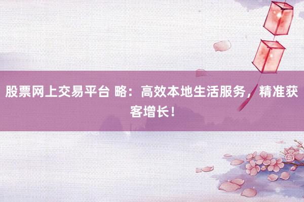 股票网上交易平台 略:高效本地生活服务,精准获客增长!