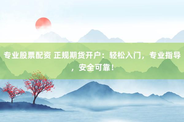 专业股票配资 正规期货开户:轻松入门,专业指导,安全可靠!