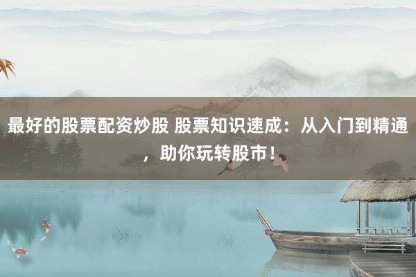 最好的股票配资炒股 股票知识速成:从入门到精通,助你玩转股市!