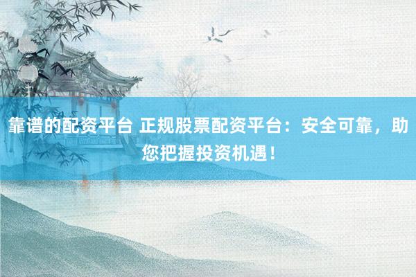 靠谱的配资平台 正规股票配资平台：安全可靠，助您把握投资机遇！