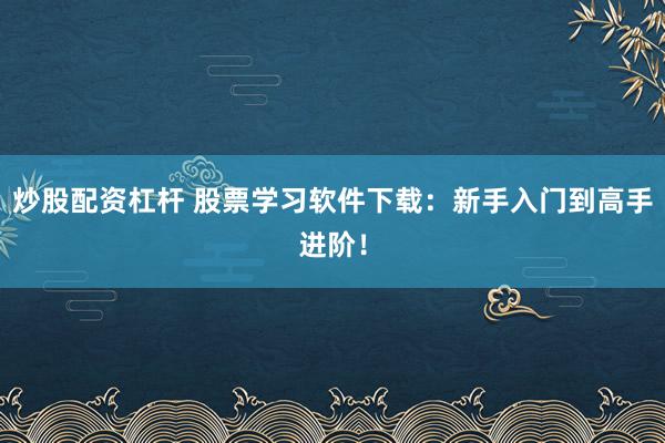 炒股配资杠杆 股票学习软件下载：新手入门到高手进阶！