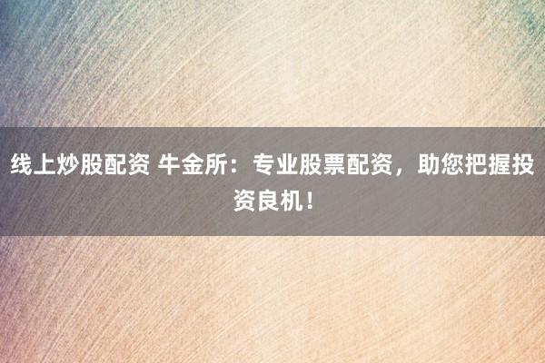 线上炒股配资 牛金所:专业股票配资,助您把握投资良机!