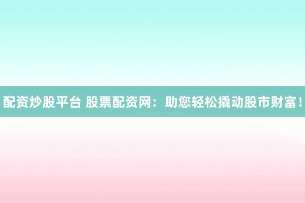 配资炒股平台 股票配资网：助您轻松撬动股市财富！