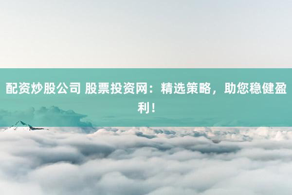配资炒股公司 股票投资网:精选策略,助您稳健盈利!