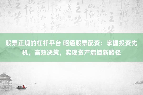 股票正规的杠杆平台 昭通股票配资：掌握投资先机，高效决策，实现资产增值新路径