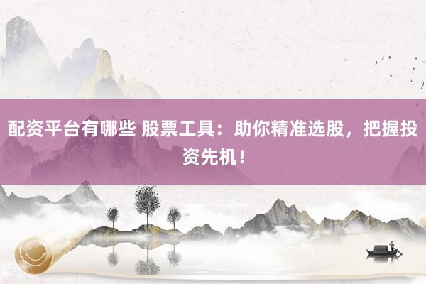 配资平台有哪些 股票工具:助你精准选股,把握投资先机!