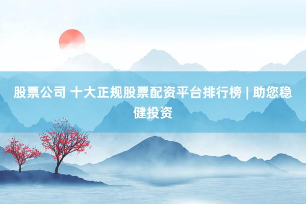 股票公司 十大正规股票配资平台排行榜 | 助您稳健投资